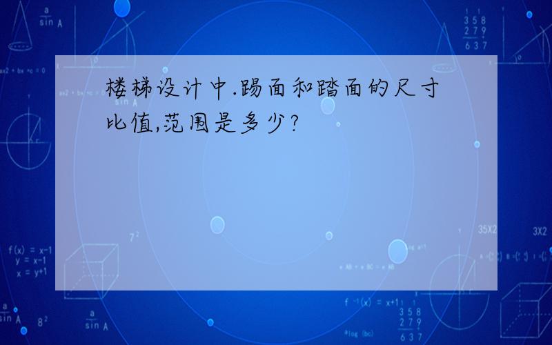 楼梯设计中.踢面和踏面的尺寸比值,范围是多少?