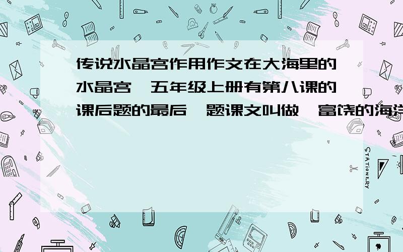 传说水晶宫作用作文在大海里的水晶宫,五年级上册有第八课的课后题的最后一题课文叫做《富饶的海洋》.急.