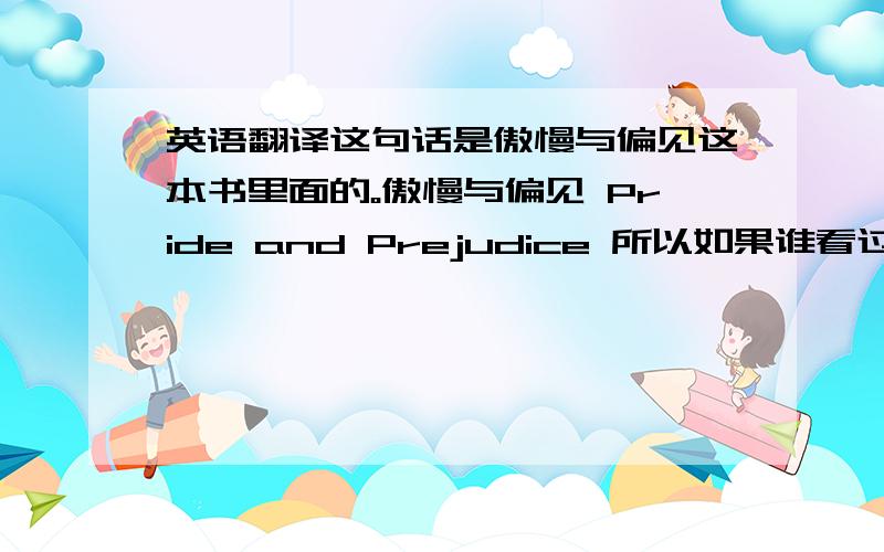 英语翻译这句话是傲慢与偏见这本书里面的。傲慢与偏见 Pride and Prejudice 所以如果谁看过书的话 最好能给我英文原始的版本