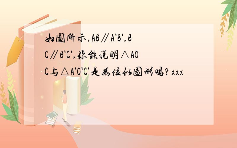 如图所示,AB∥A'B',BC∥B'C',你能说明△AOC与△A'O'C'是为位似图形吗?xxx