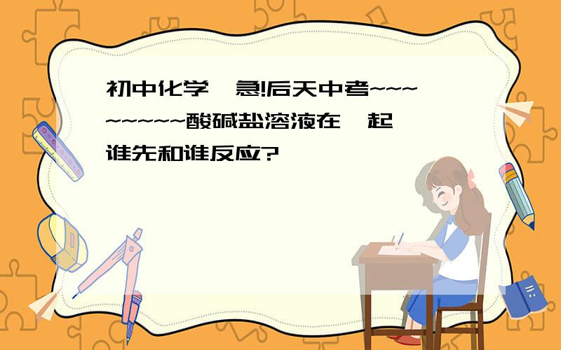 初中化学,急!后天中考~~~~~~~~酸碱盐溶液在一起,谁先和谁反应?