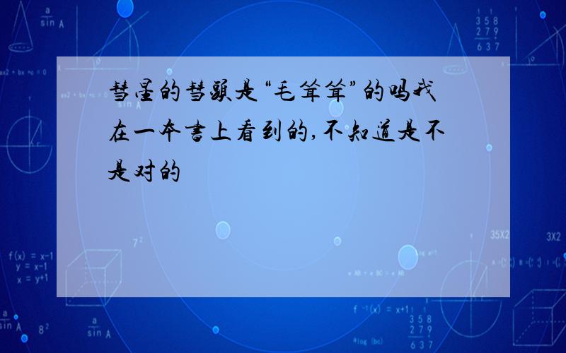 彗星的彗头是“毛耸耸”的吗我在一本书上看到的,不知道是不是对的