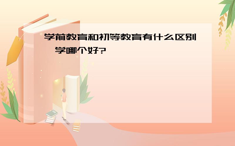 学前教育和初等教育有什么区别,学哪个好?