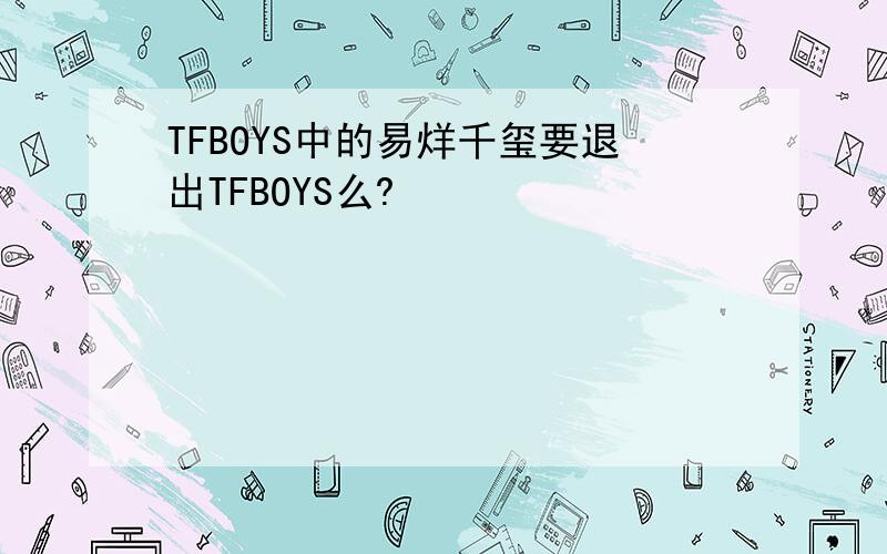 TFBOYS中的易烊千玺要退出TFBOYS么?