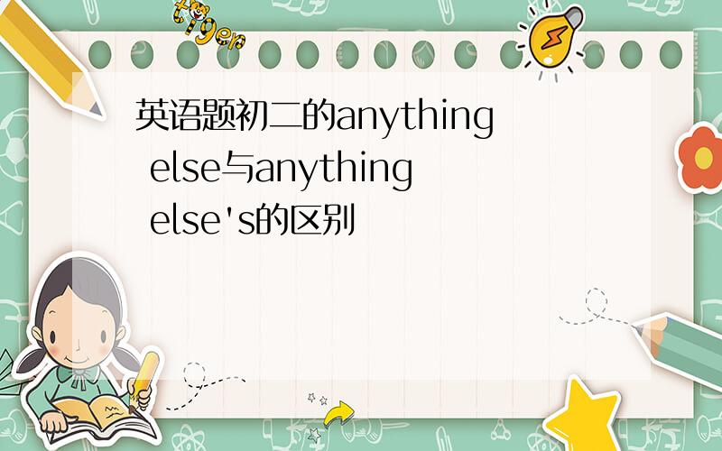 英语题初二的anything else与anything else's的区别