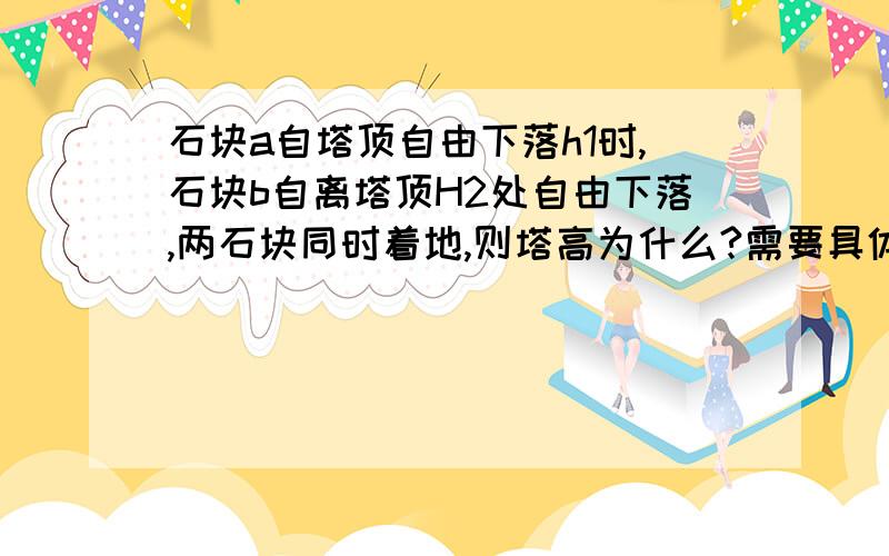 石块a自塔顶自由下落h1时,石块b自离塔顶H2处自由下落,两石块同时着地,则塔高为什么?需要具体过程