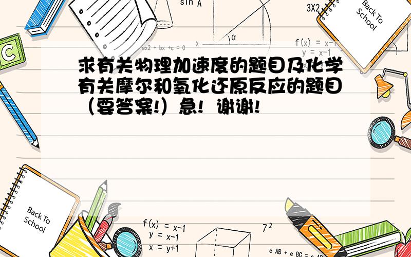 求有关物理加速度的题目及化学有关摩尔和氧化还原反应的题目（要答案!）急!  谢谢!