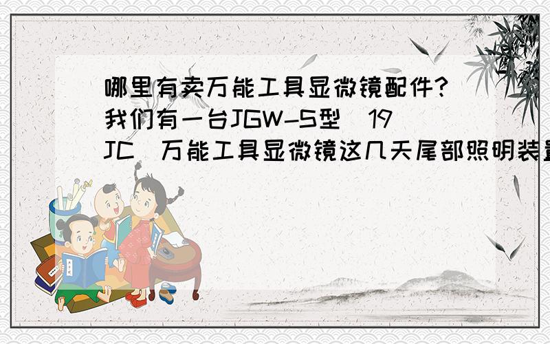 哪里有卖万能工具显微镜配件?我们有一台JGW-S型（19JC）万能工具显微镜这几天尾部照明装置坏了,不知道哪里有卖相关配件的?