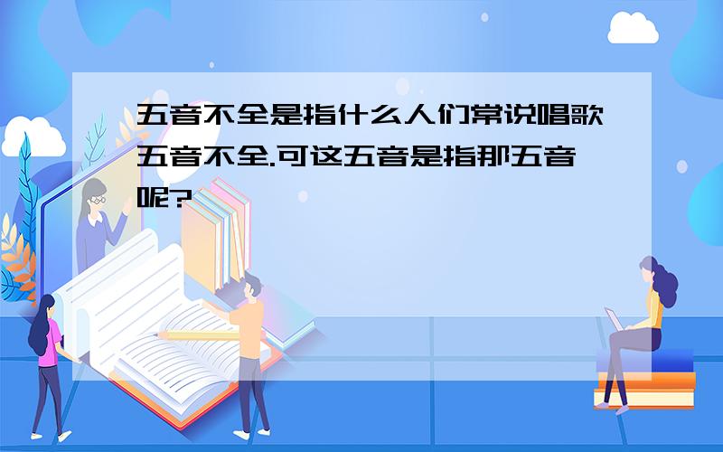 五音不全是指什么人们常说唱歌五音不全.可这五音是指那五音呢?