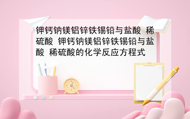 钾钙钠镁铝锌铁锡铅与盐酸 稀硫酸 钾钙钠镁铝锌铁锡铅与盐酸 稀硫酸的化学反应方程式