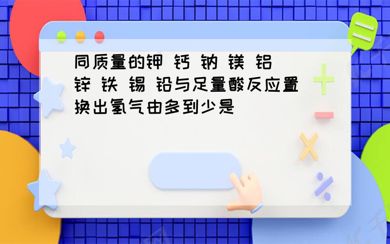 同质量的钾 钙 钠 镁 铝 锌 铁 锡 铅与足量酸反应置换出氢气由多到少是