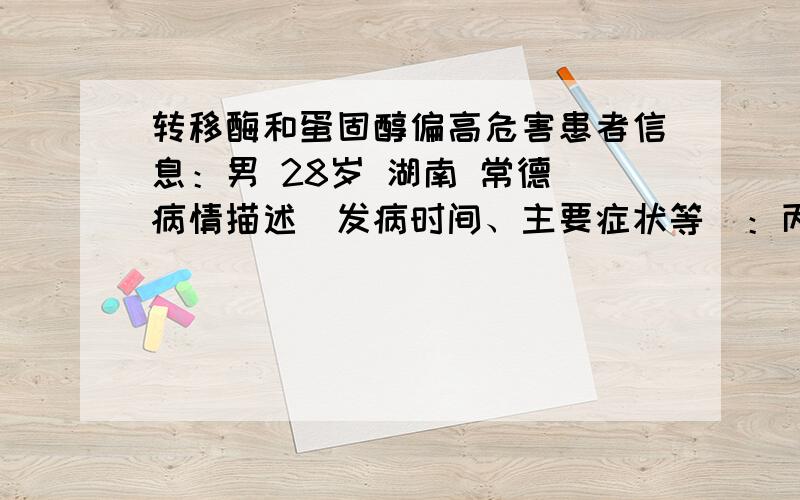 转移酶和蛋固醇偏高危害患者信息：男 28岁 湖南 常德 病情描述(发病时间、主要症状等)：丙氨酸氨基转移酶 375 天门冬氨酸酶 117 甘油三酯1.51 总胆固醇 6.34 低密度蛋白胆固醇 4.34想得到怎样