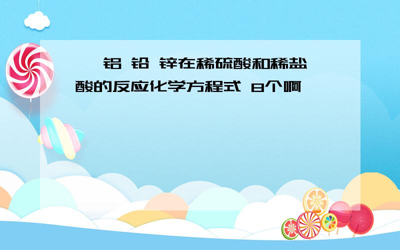 镁 铝 铅 锌在稀硫酸和稀盐酸的反应化学方程式 8个啊