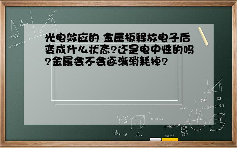 光电效应的 金属板释放电子后变成什么状态?还是电中性的吗?金属会不会逐渐消耗掉?