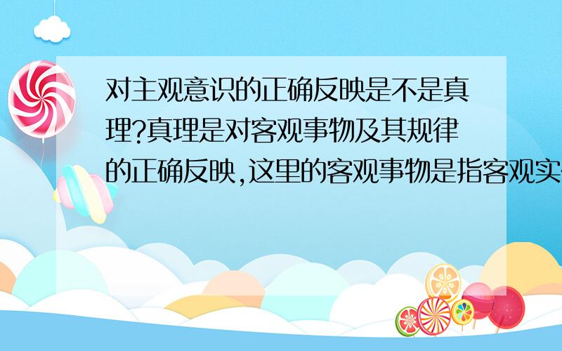 对主观意识的正确反映是不是真理?真理是对客观事物及其规律的正确反映,这里的客观事物是指客观实在还是客观存在?如果是客观存在的话就应该包括人的主观意识.大家认为呢?