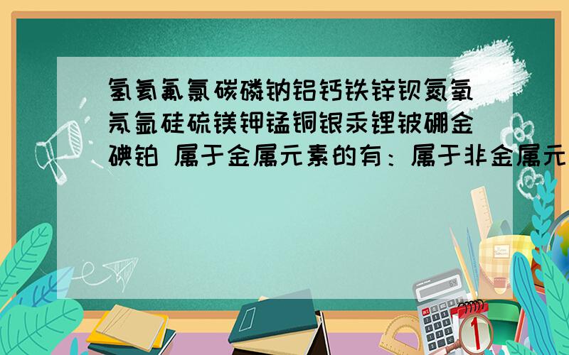 氢氦氟氯碳磷钠铝钙铁锌钡氮氧氖氩硅硫镁钾锰铜银汞锂铍硼金碘铂 属于金属元素的有：属于非金属元素的有：属于稀有气体元素的有：