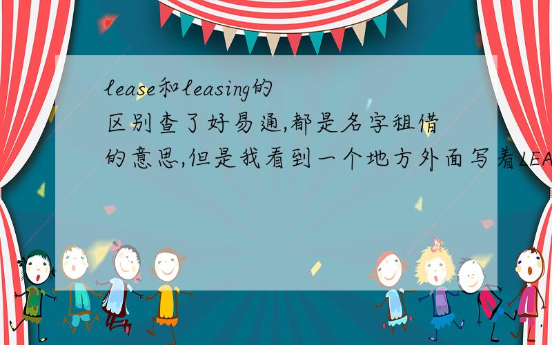 lease和leasing的区别查了好易通,都是名字租借的意思,但是我看到一个地方外面写着LEASING而不是LEASE,是为什么呢?感觉LEASING是动名词,这里为什么要用动名词呢?是要强调什么?