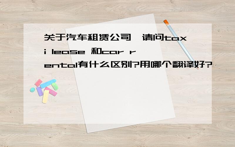 关于汽车租赁公司,请问taxi lease 和car rental有什么区别?用哪个翻译好?