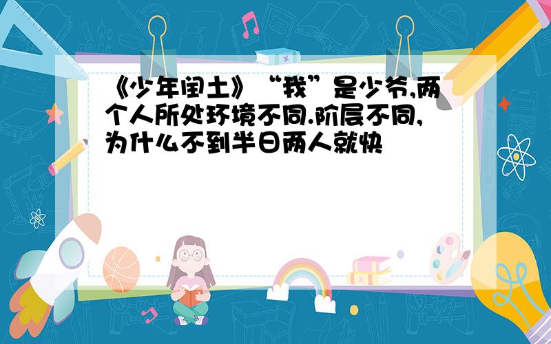 《少年闰土》“我”是少爷,两个人所处环境不同.阶层不同,为什么不到半日两人就快