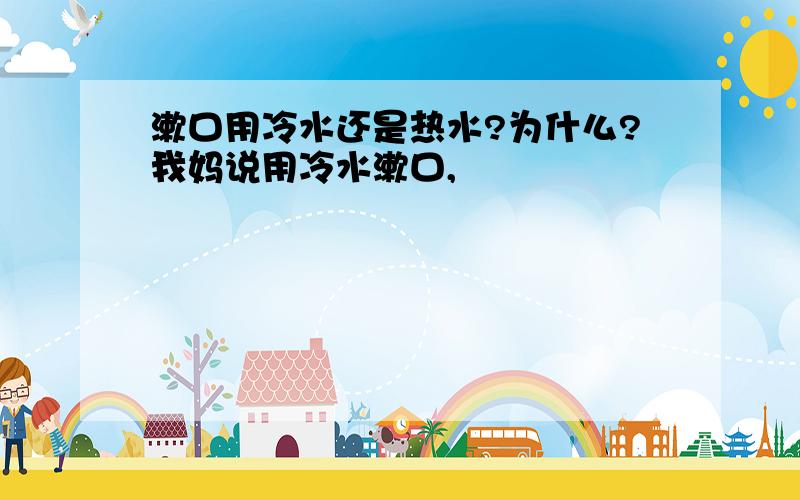 漱口用冷水还是热水?为什么?我妈说用冷水漱口,