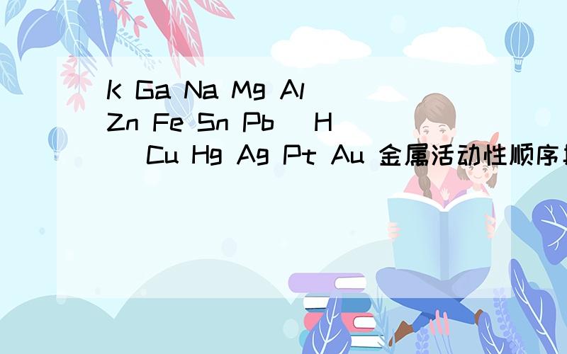 K Ga Na Mg Al Zn Fe Sn Pb (H) Cu Hg Ag Pt Au 金属活动性顺序具体作用 举例