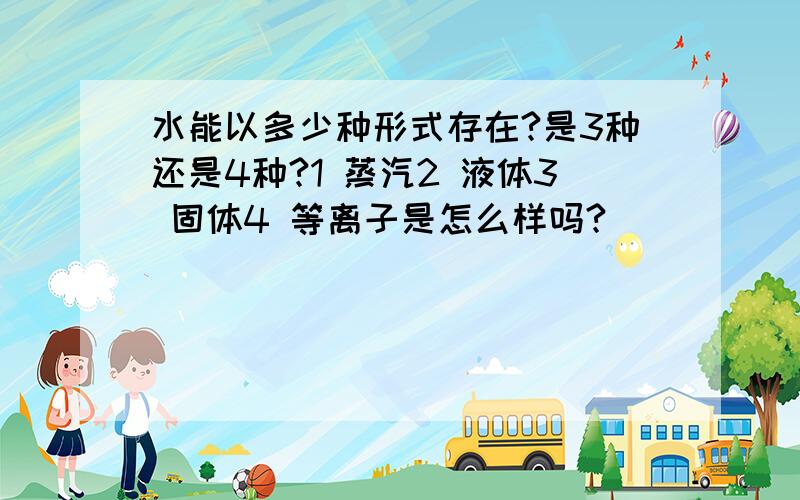 水能以多少种形式存在?是3种还是4种?1 蒸汽2 液体3 固体4 等离子是怎么样吗?