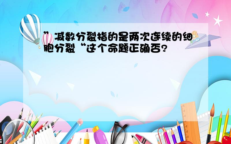 ”减数分裂指的是两次连续的细胞分裂“这个命题正确否?