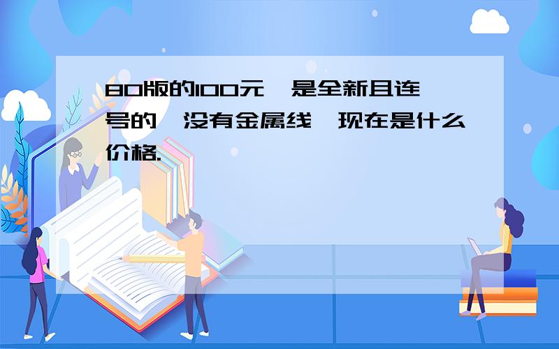 80版的100元,是全新且连号的,没有金属线,现在是什么价格.