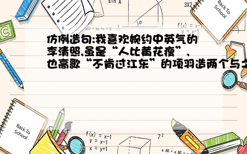 仿例造句:我喜欢婉约中英气的李清照,虽是“人比黄花瘦”,也高歌“不肯过江东”的项羽造两个与之构成排比的句子