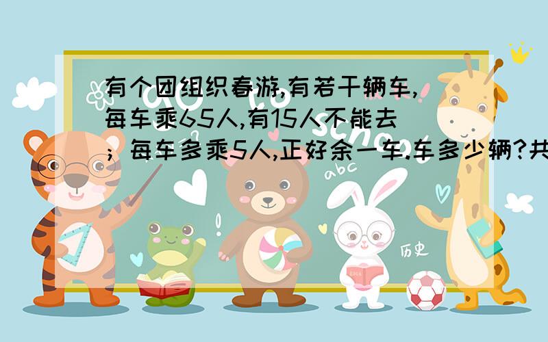 有个团组织春游,有若干辆车,每车乘65人,有15人不能去；每车多乘5人,正好余一车.车多少辆?共多少人?