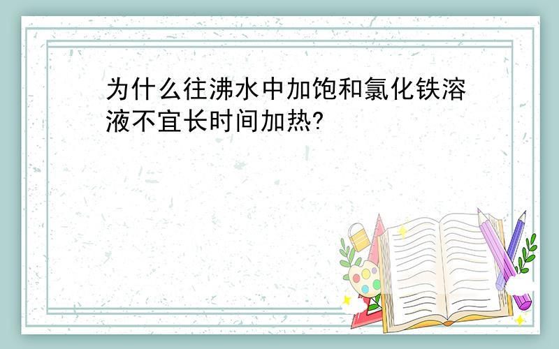 为什么往沸水中加饱和氯化铁溶液不宜长时间加热?