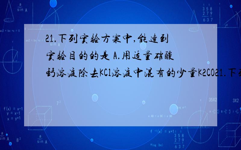 21．下列实验方案中,能达到实验目的的是 A．用适量硝酸钙溶液除去KCl溶液中混有的少量K2CO21．下列实验方案中,能达到实验目的的是A．用适量硝酸钙溶液除去KCl溶液中混有的少量K2CO3杂质B．