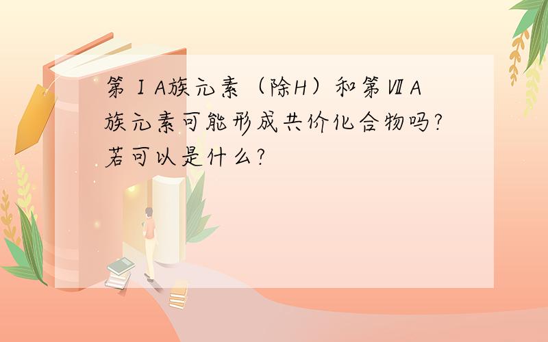 第ⅠA族元素（除H）和第ⅦA族元素可能形成共价化合物吗?若可以是什么?