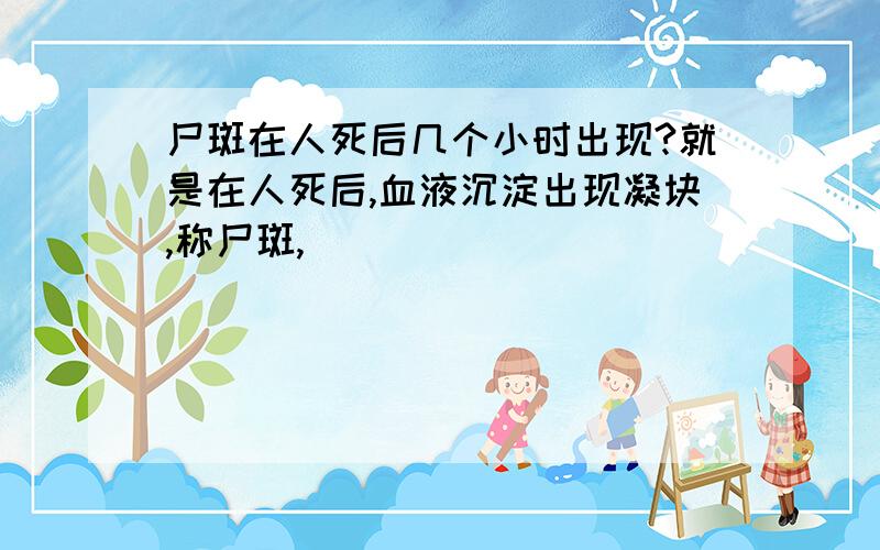 尸斑在人死后几个小时出现?就是在人死后,血液沉淀出现凝块,称尸斑,