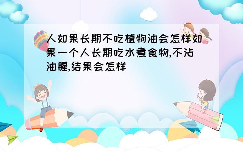 人如果长期不吃植物油会怎样如果一个人长期吃水煮食物,不沾油腥,结果会怎样