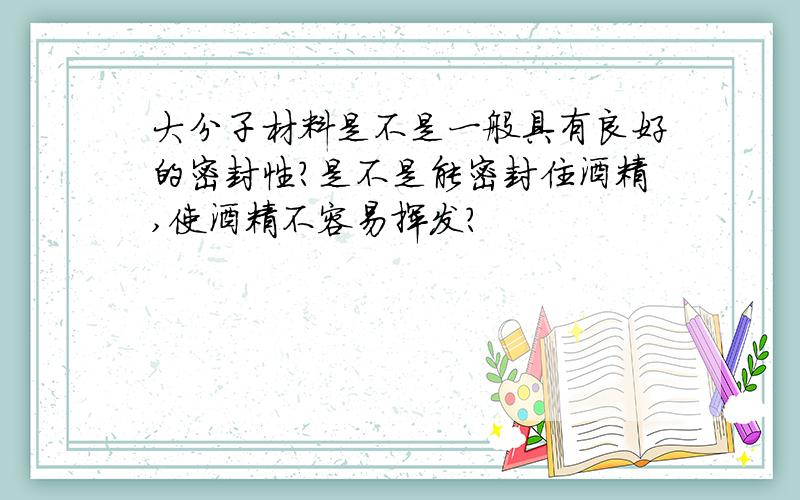 大分子材料是不是一般具有良好的密封性?是不是能密封住酒精,使酒精不容易挥发?