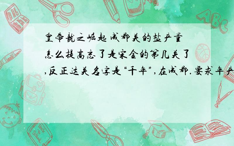 皇帝龙之崛起 成都关的盐产量怎么提高忘了是宋金的第几关了,反正这关名字是“千年”,在成都.要求年产30罐盐,好几年了都不够,最多才21.我建了7个盐矿,而且工人也够啊.都1043年了盐还没产