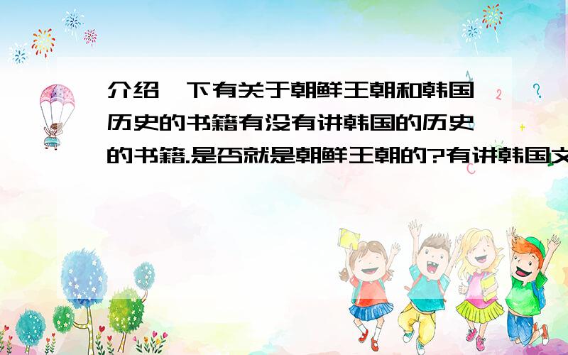 介绍一下有关于朝鲜王朝和韩国历史的书籍有没有讲韩国的历史的书籍.是否就是朝鲜王朝的?有讲韩国文化的.和类似的王朝创国史的.有没有人推荐一下这方面的书?