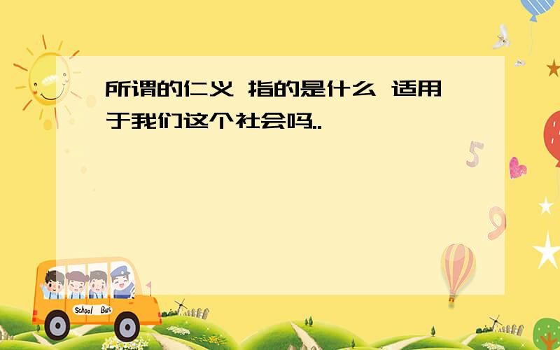 所谓的仁义 指的是什么 适用于我们这个社会吗..