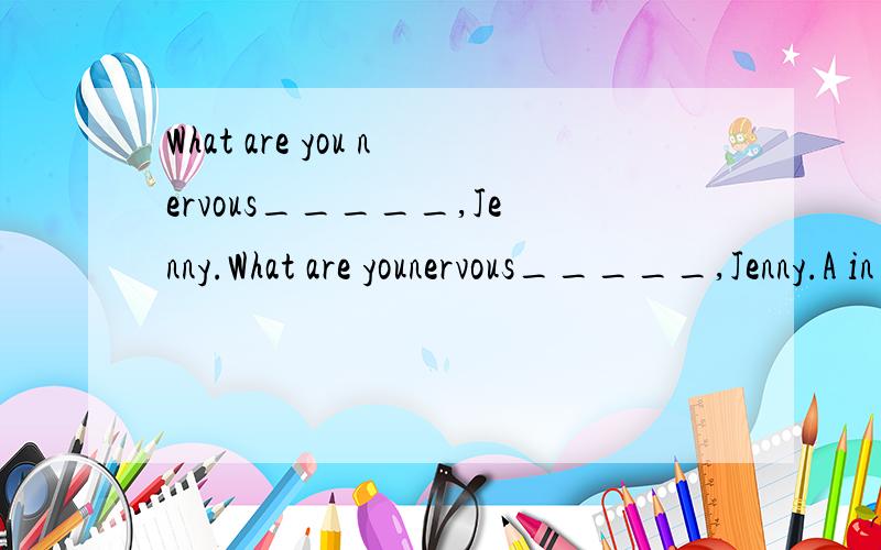 What are you nervous_____,Jenny.What are younervous_____,Jenny.A in B at C on D about 理由