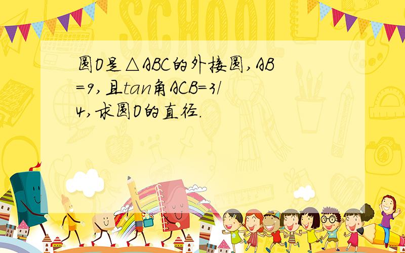 圆O是△ABC的外接圆,AB=9,且tan角ACB=3/4,求圆O的直径.