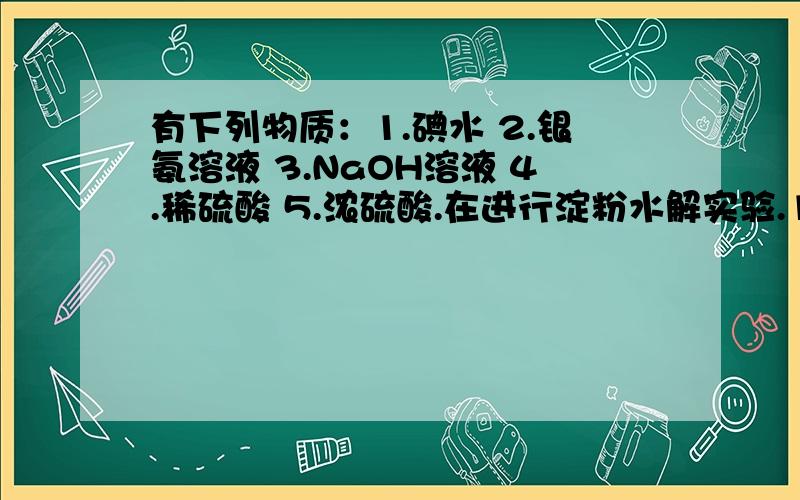 有下列物质：1.碘水 2.银氨溶液 3.NaOH溶液 4.稀硫酸 5.浓硫酸.在进行淀粉水解实验.1.有下列物质：1.碘水 2.银氨溶液 3.NaOH溶液 4.稀硫酸 5.浓硫酸.在进行淀粉水解实验【包括检验水解产物和水