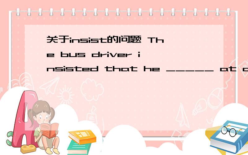 关于insist的问题 The bus driver insisted that he _____ at a normal speed and therefore _____ for the child's death.[ ]A.drive; not answerB.was driving; shouldn't answerC.should drive; shouldn't have answeredD.drove; shouldn't answer 网上说ins