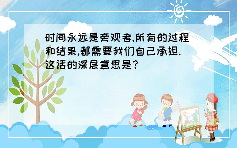 时间永远是旁观者,所有的过程和结果,都需要我们自己承担.这话的深层意思是?