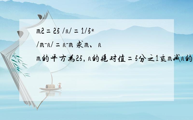 m2=25 /n/=1/5*/m-n/=n-m 求m、nm的平方为25，n的绝对值=5分之1乘m减n的差的绝对值=n减m，求m和n