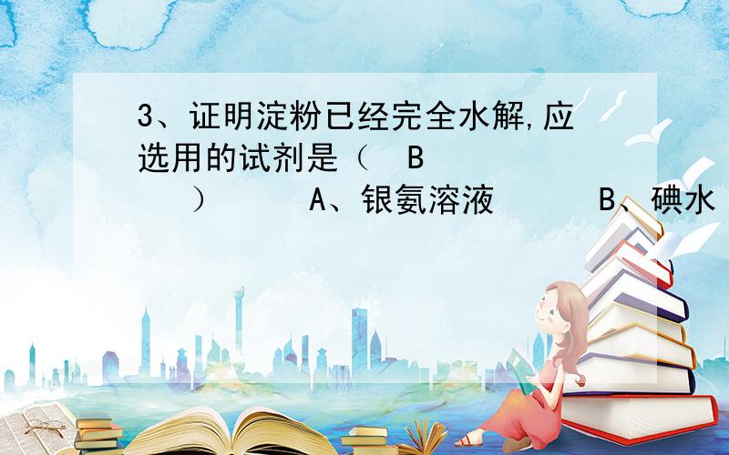 3、证明淀粉已经完全水解,应选用的试剂是（  B       ）     A、银氨溶液      B、碘水      C、新制氢氧化铜悬浊液     D、淀粉碘化钾试纸 AC为什么不行?完全水解不是生成葡萄糖吗?