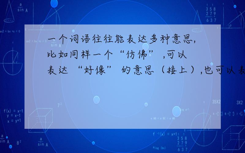 一个词语往往能表达多种意思,比如同样一个“仿佛” ,可以表达 “好像” 的意思（接上）,也可以表达“类似”的意思,你能从下面多义词中选两个词,分别写出表示两种意思的两个句子吗?感