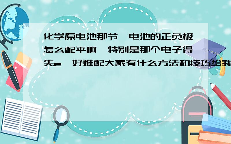 化学原电池那节,电池的正负极怎么配平啊,特别是那个电子得失e,好难配大家有什么方法和技巧给我说说啊,还有我也不清楚负极会和什么反应,正极会和什么反应,是不是都要和电解质反应啊