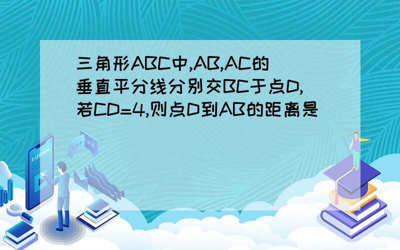 三角形ABC中,AB,AC的垂直平分线分别交BC于点D,若CD=4,则点D到AB的距离是_____