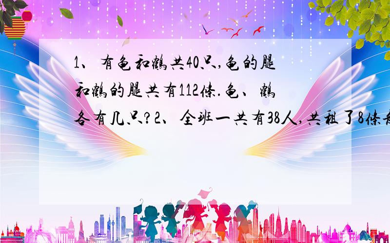 1、有龟和鹤共40只,龟的腿和鹤的腿共有112条.龟、鹤各有几只?2、全班一共有38人,共租了8条船,每条船都坐满了.大小船各租了几条?（大船乘6人,小船乘4人）3、新星小学“环保卫士”小分队12